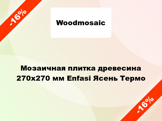 Мозаичная плитка древесина 270х270 мм Enfasi Ясень Термо